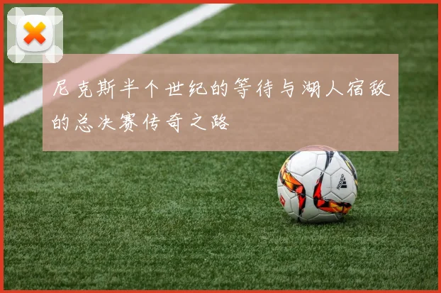 尼克斯半个世纪的等待与湖人宿敌的总决赛传奇之路