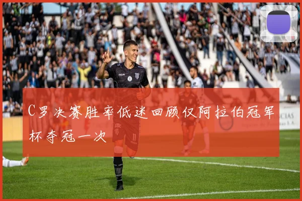 C罗决赛胜率低迷回顾仅阿拉伯冠军杯夺冠一次