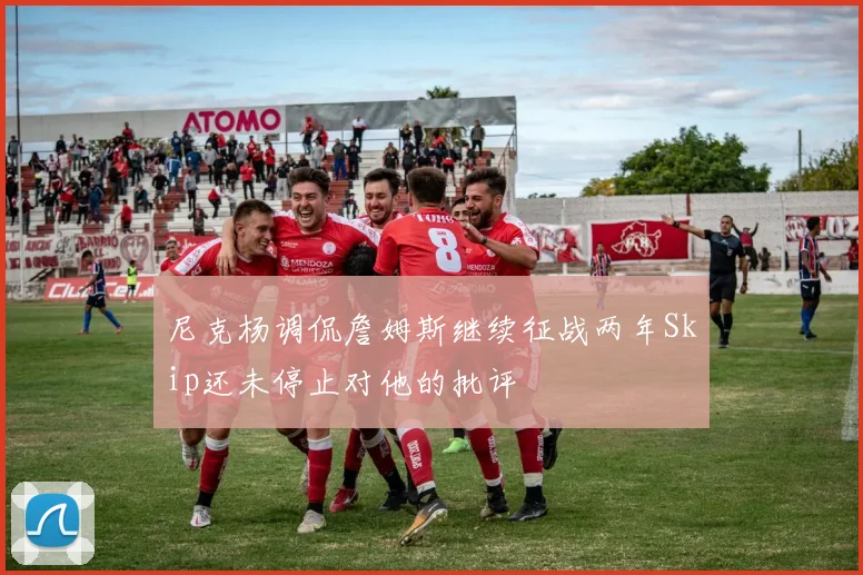 尼克杨调侃詹姆斯继续征战两年Skip还未停止对他的批评