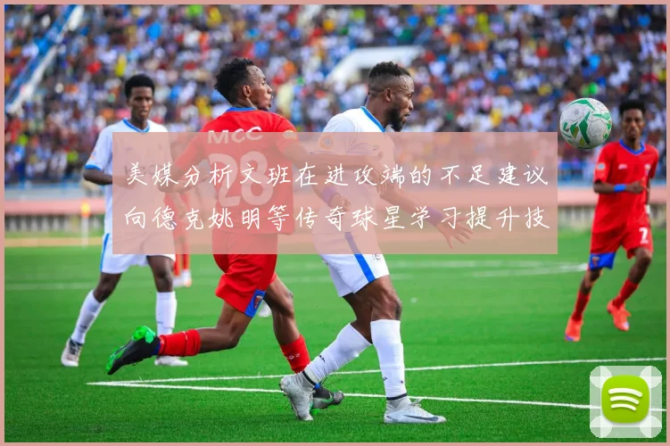 美媒分析文班在进攻端的不足建议向德克姚明等传奇球星学习提升技能