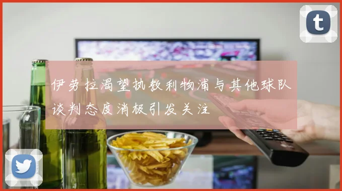伊劳拉渴望执教利物浦与其他球队谈判态度消极引发关注