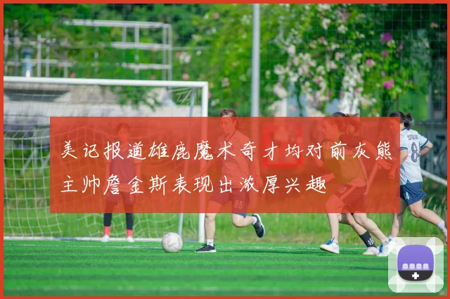 美记报道雄鹿魔术奇才均对前灰熊主帅詹金斯表现出浓厚兴趣