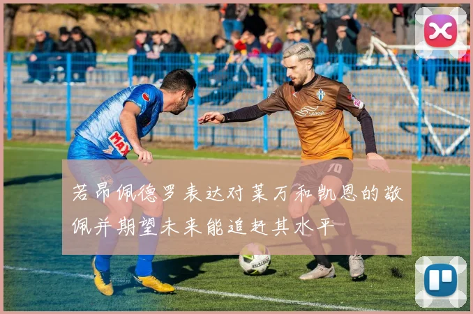 若昂佩德罗表达对莱万和凯恩的敬佩并期望未来能追赶其水平