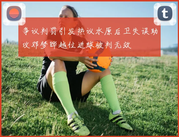 争议判罚引发热议水原后卫失误助攻邓梦晔越位进球被判无效
