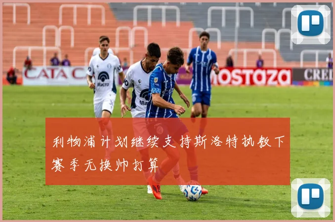 利物浦计划继续支持斯洛特执教下赛季无换帅打算