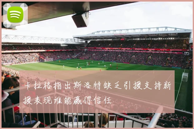 卡拉格指出斯洛特缺乏引援支持新援表现谁能赢得信任