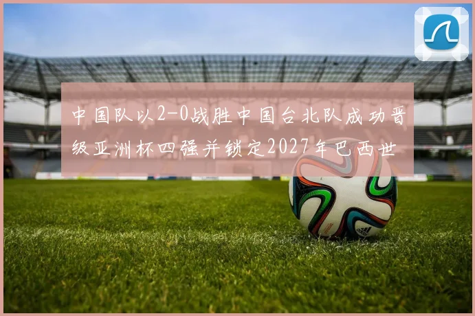 中国队以2-0战胜中国台北队成功晋级亚洲杯四强并锁定2027年巴西世界杯资格