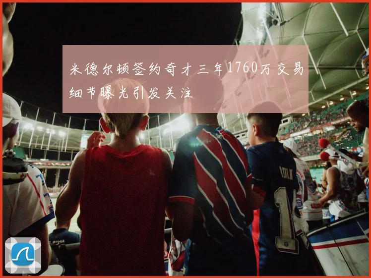 米德尔顿签约奇才三年1760万交易细节曝光引发关注