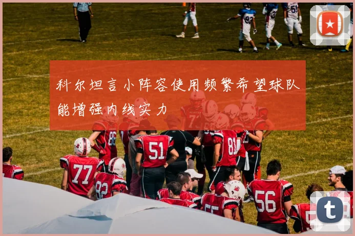 科尔坦言小阵容使用频繁希望球队能增强内线实力