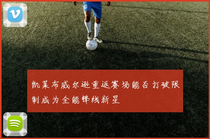 凯莱布威尔逊重返赛场能否打破限制成为全能锋线新星