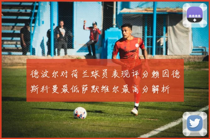 德波尔对荷兰球员表现评分赖因德斯科曼最低萨默维尔最高分解析