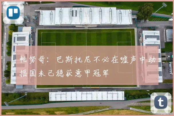 帕努奇：巴斯托尼不必在嘘声中动摇国米已稳获意甲冠军