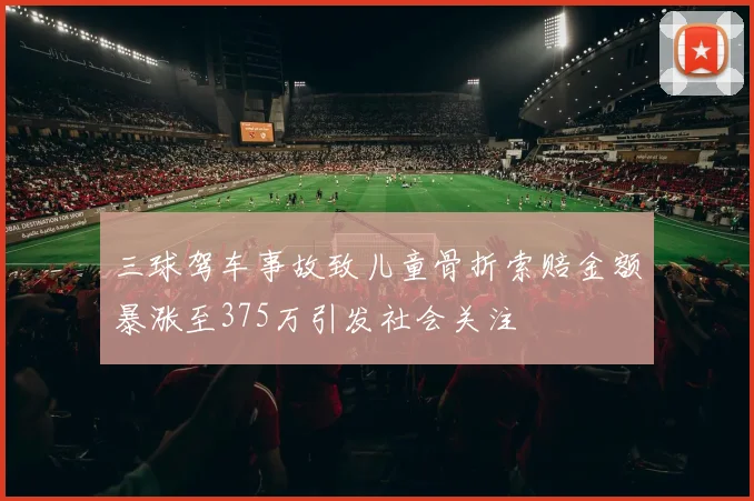 三球驾车事故致儿童骨折索赔金额暴涨至375万引发社会关注