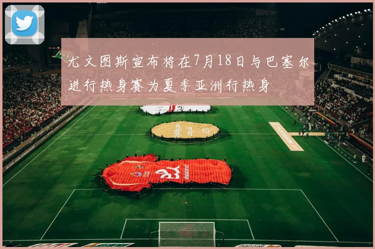 尤文图斯宣布将在7月18日与巴塞尔进行热身赛为夏季亚洲行热身