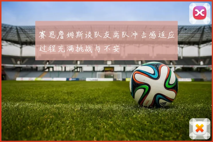 赛恩詹姆斯谈队友离队冲击感适应过程充满挑战与不安