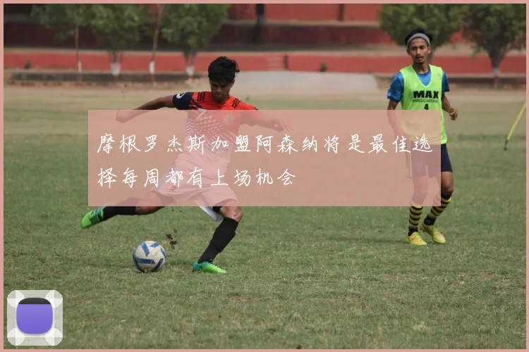 摩根罗杰斯加盟阿森纳将是最佳选择每周都有上场机会